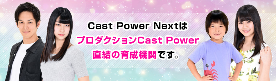 Cast Power NextはプロダクションCast Power直結の育成機関です。