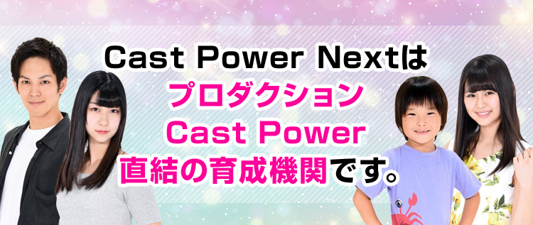 Cast Power NextはプロダクションCast Power直結の育成機関です。