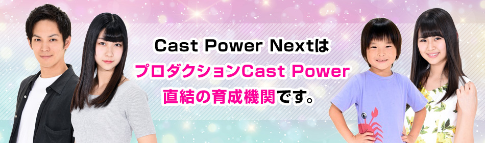 Cast Power NextはプロダクションCast Power直結の育成機関です。