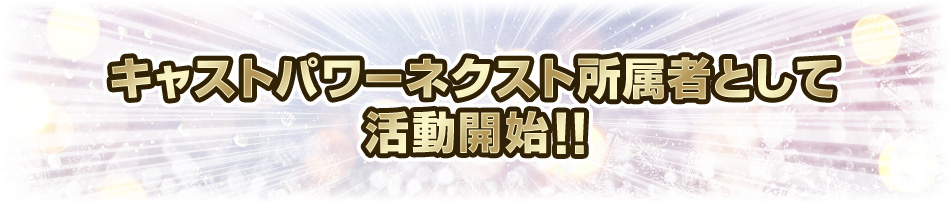 キャストパワーネクスト所属者として活動開始!!
