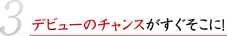 デビューのチャンスがすぐそこに！