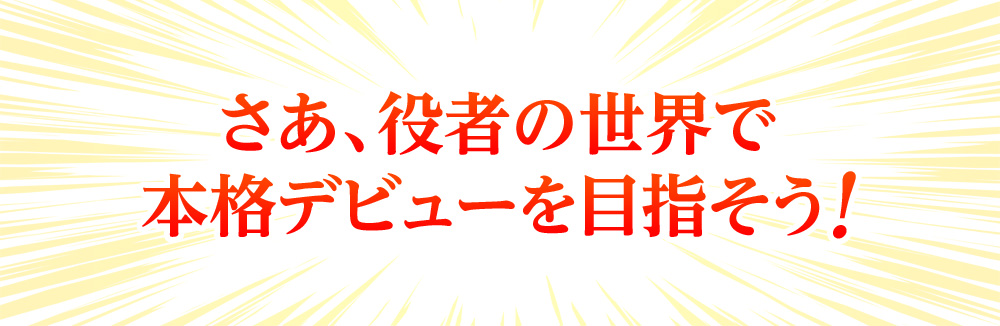 さあ、役者の世界で本格デビューを目指そう！