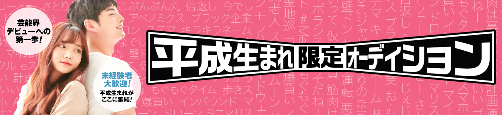 芸能界デビューへの第一歩！ 未経験者大歓迎！ 平成生まれがここに集結！ 平成生まれ限定オーディション