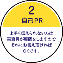 1.自己PR 上手く伝えられない方は審査員が質問をしますのでそれにお答えいただければOKです。