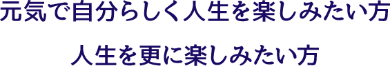 元気で自分らしく人生を楽しみたい方 人生をさらに楽しみたい方