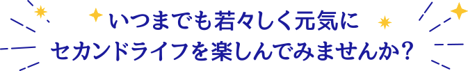 いつまでも若々しく元気にセカンドライフを楽しんでみませんか？