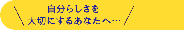 自分らしさを大切にするあなたへ…