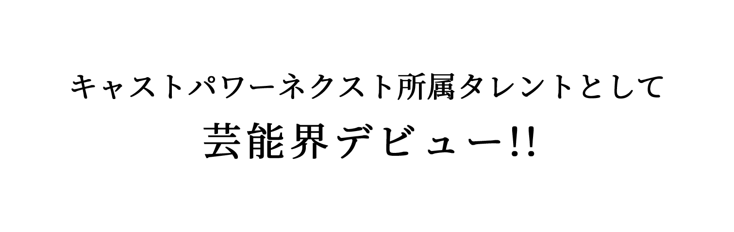 キャストパワーネクスト所属タレントとして芸能界デビュー!!