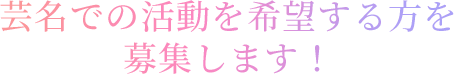 芸名での活動を希望する方を募集します！