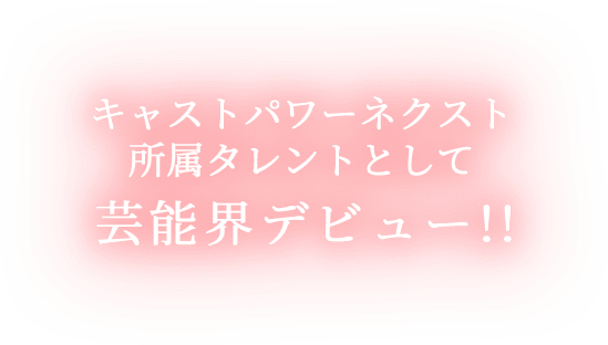 キャストパワーネクスト所属タレントとして芸能界デビュー!!