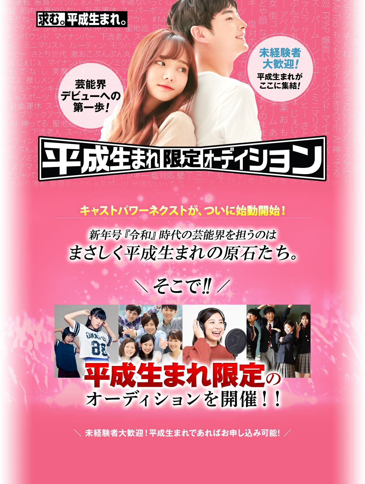 芸能界デビューへの第一歩！ 未経験者大歓迎！ 平成生まれがここに集結！ 平成生まれ限定オーディション