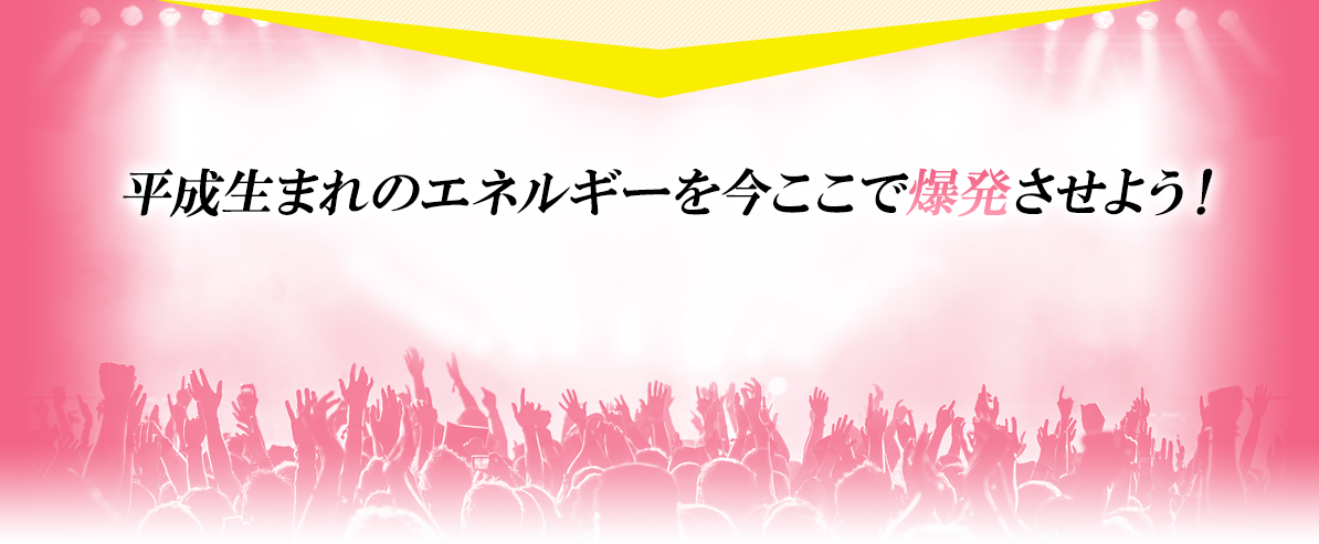 平成生まれのエネルギーを今ここで爆発させよう！