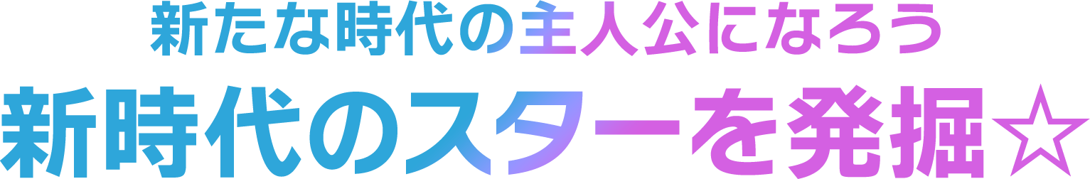 新たな時代の主人公になろう！新時代のスターを発掘