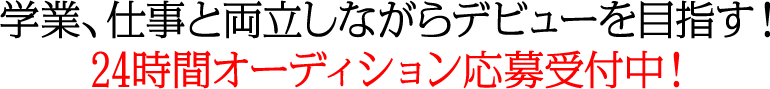 学業、仕事と両立しながらデビューを目指す！24時間オーディション応募受付中！