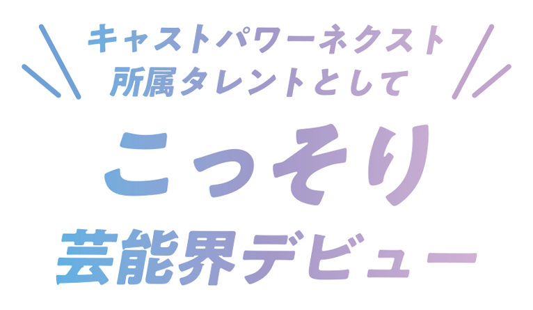 キャストパワーネクスト所属タレントとして こっそり芸能界デビュー