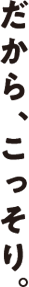 だから、こっそり。