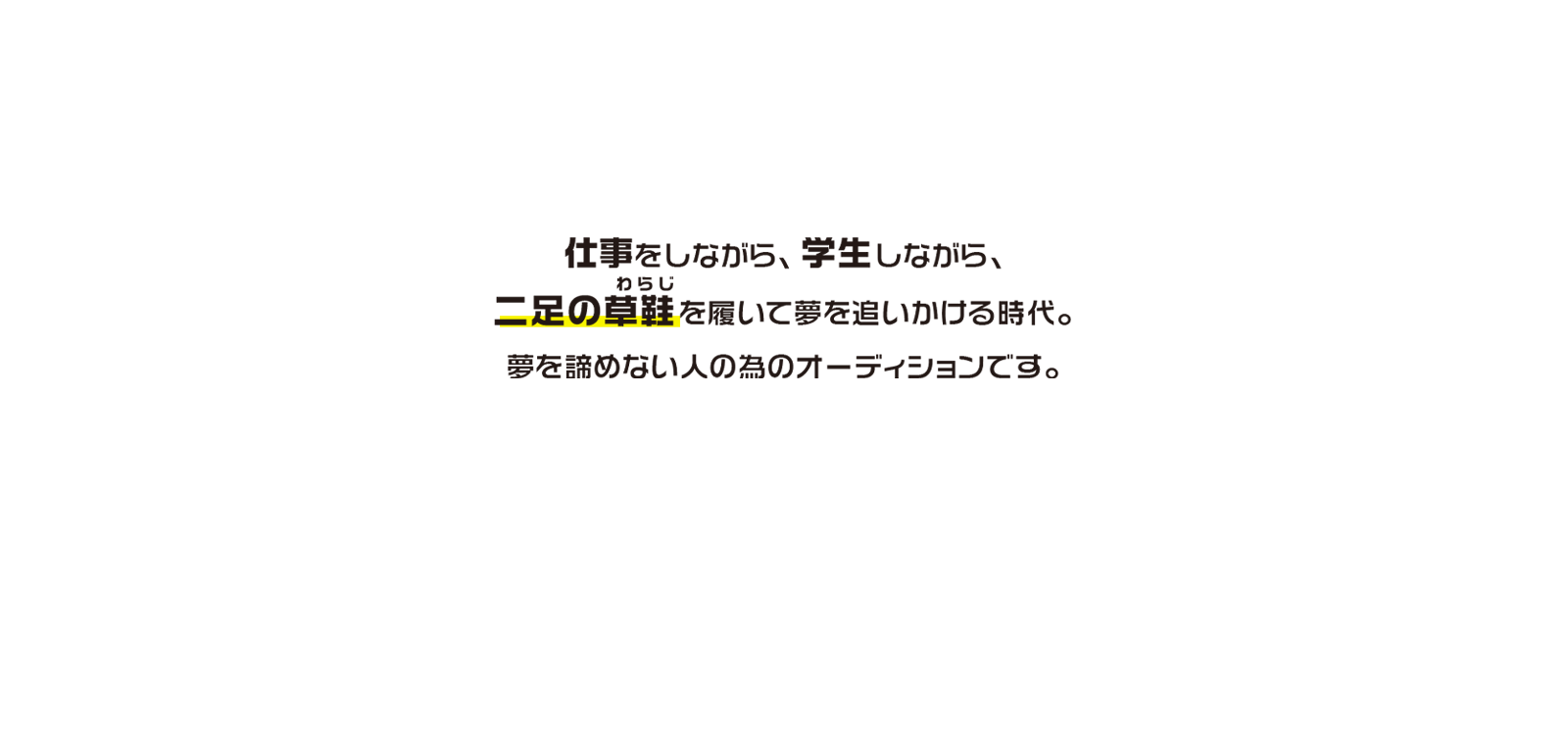 仕事をしながら、学生しながら、二足の草鞋を履いて夢を追いかける時代。夢を諦めない人のためのオーディションです。