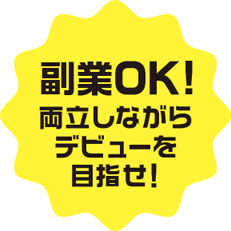 副業OK！ 両立しながらデビューを目指せ！